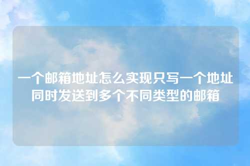 一个邮箱地址怎么实现只写一个地址同时发送到多个不同类型的邮箱