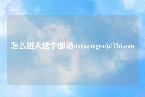 怎么进入这个邮箱sixiaoyingyu@126.com