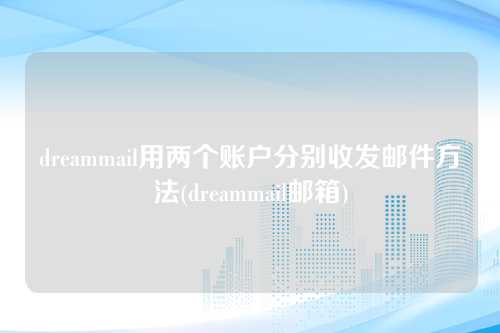 dreammail用两个账户分别收发邮件方法(dreammail邮箱)