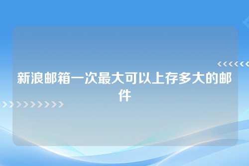 新浪邮箱一次最大可以上存多大的邮件