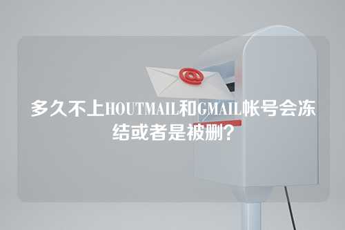 多久不上HOUTMAIL和GMAIL帐号会冻结或者是被删？