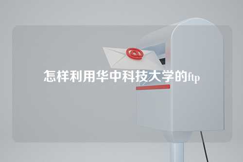 怎样利用华中科技大学的ftp