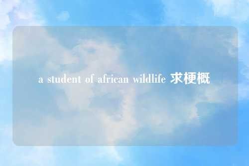 a student of african wildlife 求梗概