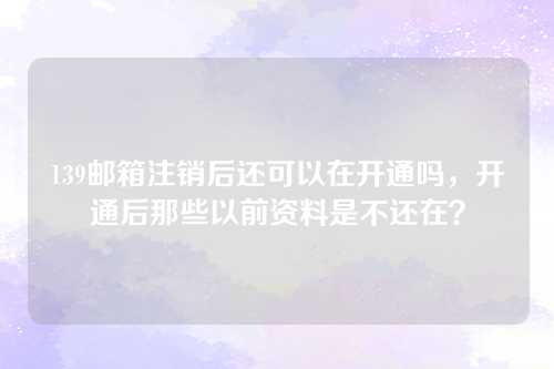 139邮箱注销后还可以在开通吗，开通后那些以前资料是不还在？