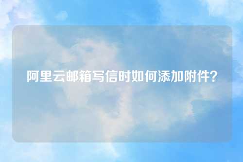 阿里云邮箱写信时如何添加附件？