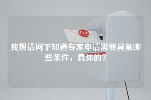 我想请问下知道专家申请需要具备哪些条件，具体的？