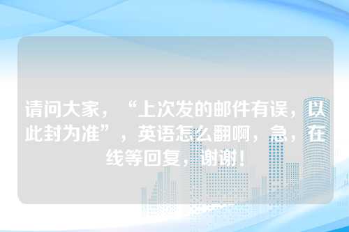 请问大家，“上次发的邮件有误，以此封为准”，英语怎么翻啊，急，在线等回复，谢谢！
