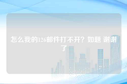 怎么我的126邮件打不开？如题 谢谢了