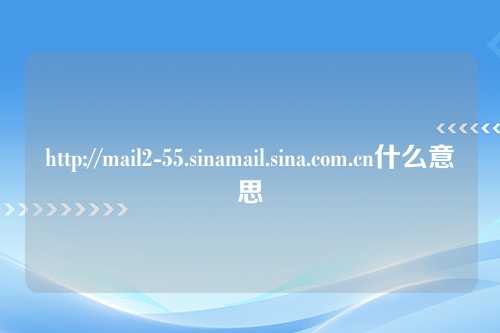 http://mail2-55.sinamail.sina.com.cn什么意思