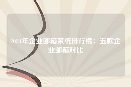 2024年企业邮箱系统排行榜：五款企业邮箱对比