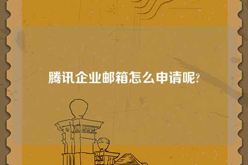 腾讯企业邮箱怎么申请呢?