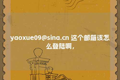 yaoxue09@sina.cn 这个邮箱该怎么登陆啊，