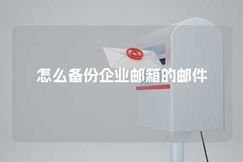 怎么备份企业邮箱的邮件