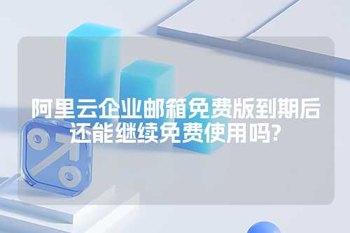 阿里云企业邮箱免费版到期后还能继续免费使用吗?