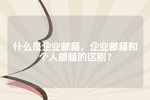 什么是企业邮箱，企业邮箱和个人邮箱的区别？