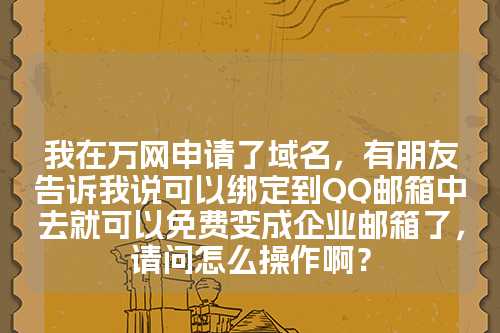 我在万网申请了域名，有朋友告诉我说可以绑定到QQ邮箱中去就可以免费变成企业邮箱了，请问怎么操作啊？