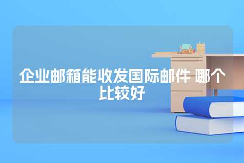 企业邮箱能收发国际邮件 哪个比较好
