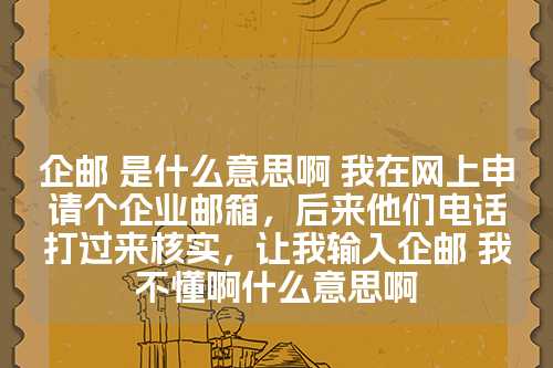 企邮 是什么意思啊 我在网上申请个企业邮箱，后来他们电话打过来核实，让我输入企邮 我不懂啊什么意思啊