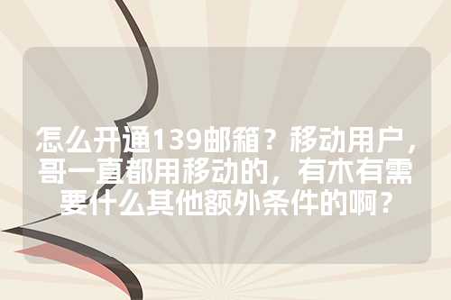 怎么开通139邮箱？移动用户，哥一直都用移动的，有木有需要什么其他额外条件的啊？