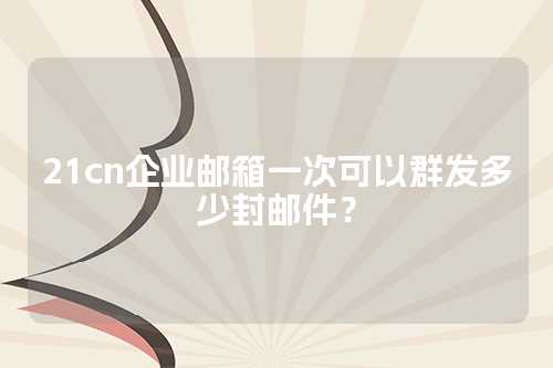 21cn企业邮箱一次可以群发多少封邮件？