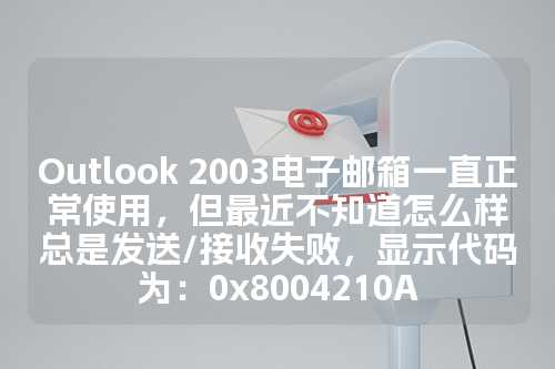 Outlook 2003电子邮箱一直正常使用，但最近不知道怎么样总是发送/接收失败，显示代码为：0x8004210A