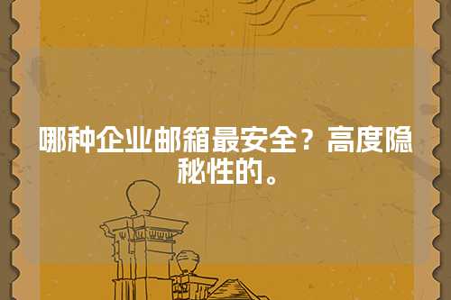 哪种企业邮箱最安全？高度隐秘性的。