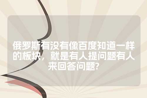 俄罗斯有没有像百度知道一样的板块，就是有人提问题有人来回答问题?