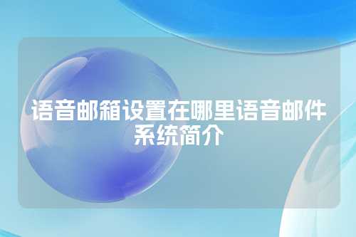 语音邮箱设置在哪里语音邮件系统简介