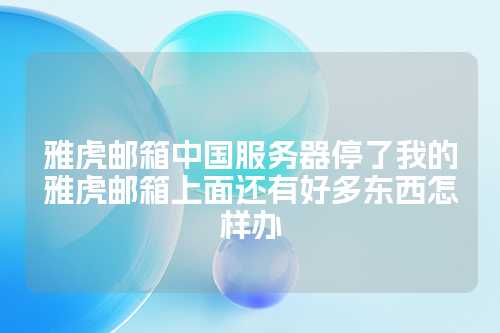 雅虎邮箱中国服务器停了我的雅虎邮箱上面还有好多东西怎样办