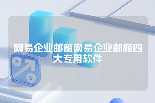 网易企业邮箱网易企业邮箱四大专用软件