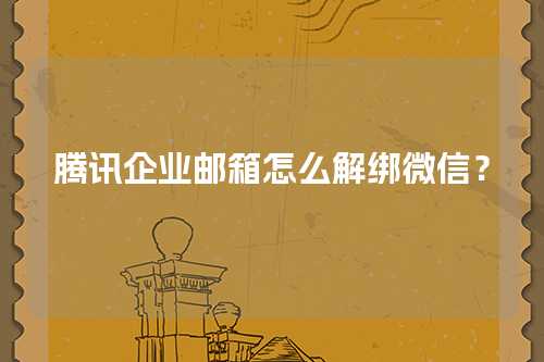 腾讯企业邮箱怎么解绑微信？