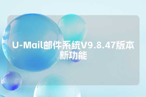 U-Mail邮件系统V9.8.47版本新功能