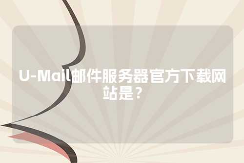 U-Mail邮件服务器官方下载网站是？
