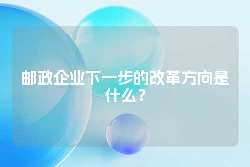 邮政企业下一步的改革方向是什么？