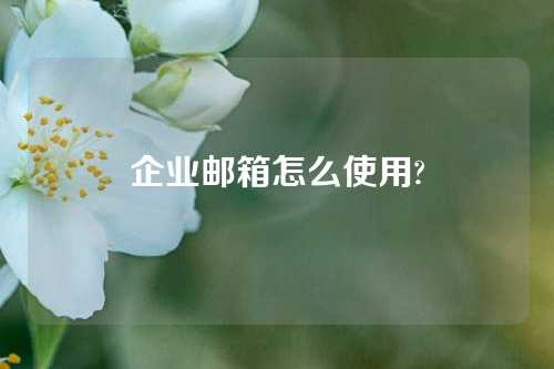 企业邮箱怎么使用?