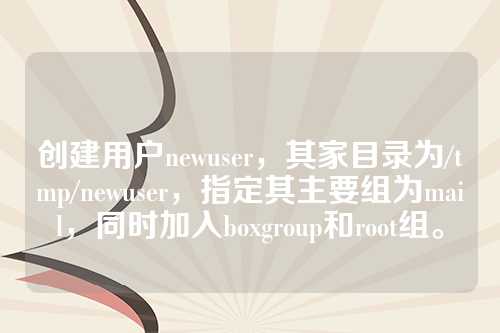 创建用户newuser，其家目录为/tmp/newuser，指定其主要组为mail，同时加入boxgroup和root组。