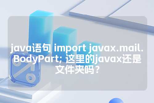 java语句 import javax.mail.BodyPart; 这里的javax还是文件夹吗？