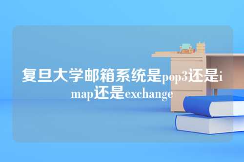复旦大学邮箱系统是pop3还是imap还是exchange