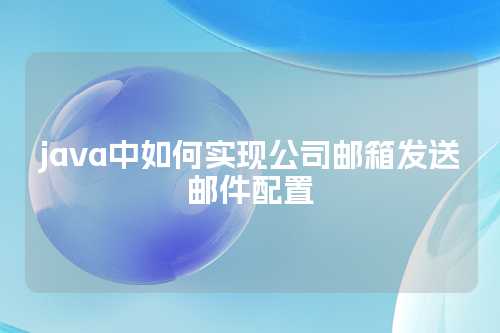 java中如何实现公司邮箱发送邮件配置