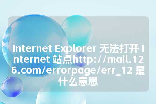 Internet Explorer 无法打开 Internet 站点http://mail.126.com/errorpage/err_12 是什么意思