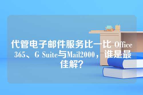 代管电子邮件服务比一比 Office 365、G Suite与Mail2000，谁是最佳解？