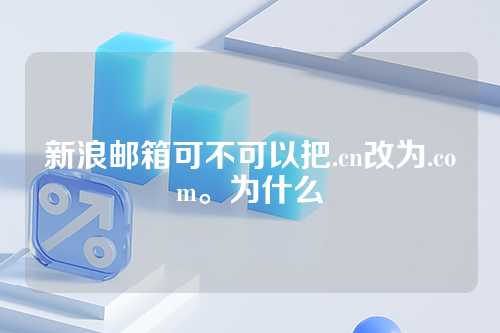 新浪邮箱可不可以把.cn改为.com。为什么