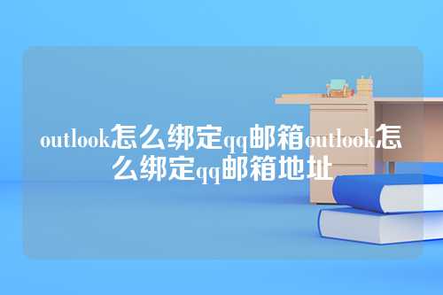 outlook怎么绑定qq邮箱outlook怎么绑定qq邮箱地址