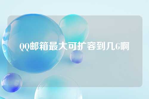 QQ邮箱最大可扩容到几G啊