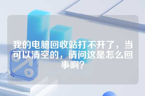 我的电脑回收站打不开了，当可以清空的，请问这是怎么回事啊？