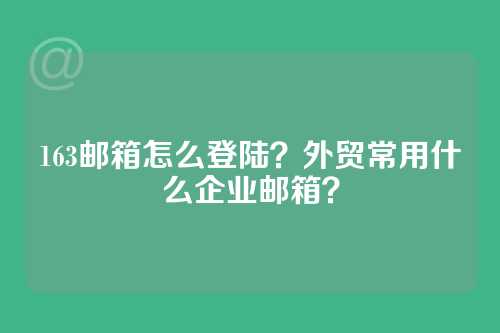 163邮箱怎么登陆？外贸常用什么企业邮箱？