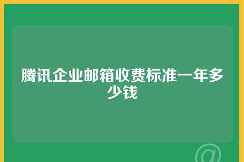 腾讯企业邮箱收费标准一年多少钱