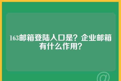 163邮箱登陆入口是？企业邮箱有什么作用？