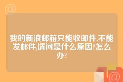 我的新浪邮箱只能收邮件,不能发邮件,请问是什么原因?怎么办?