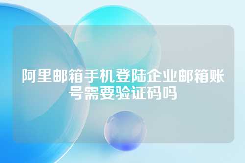 阿里邮箱手机登陆企业邮箱账号需要验证码吗